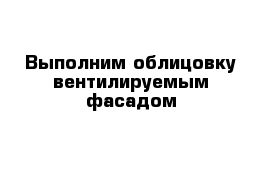 Выполним облицовку вентилируемым фасадом